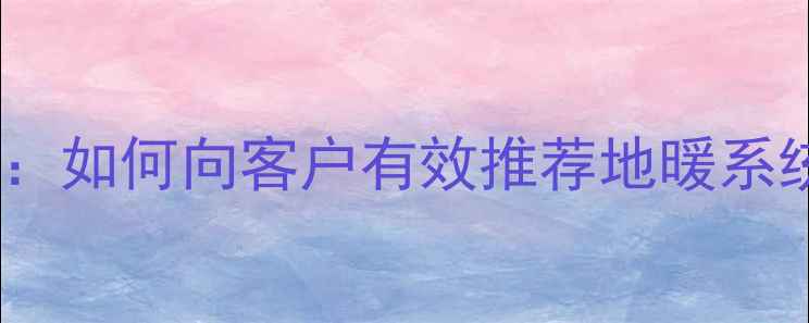 图片 地暖安装全攻略：如何向客户有效推荐地暖系统及优缺点分析1