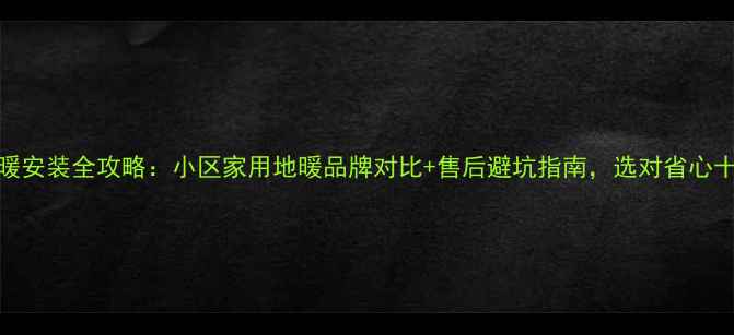 地暖安装全攻略小区家用地暖品牌对比售后避坑指南选对省心十年