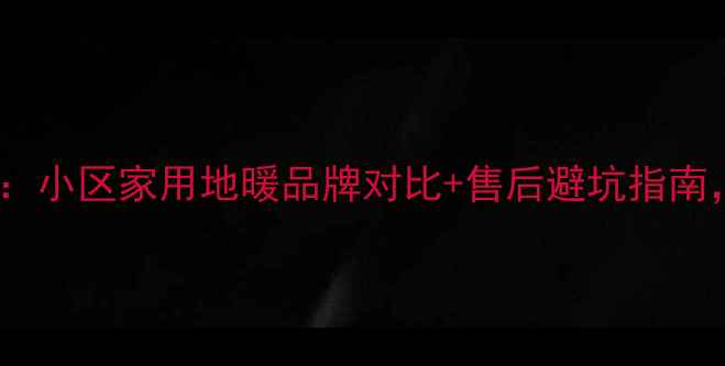 图片 地暖安装全攻略：小区家用地暖品牌对比+售后避坑指南，选对省心十年1