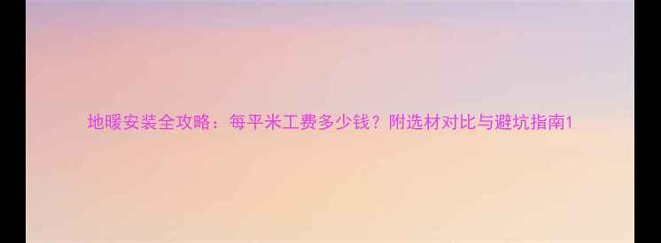 图片 地暖安装全攻略：每平米工费多少钱？附选材对比与避坑指南1