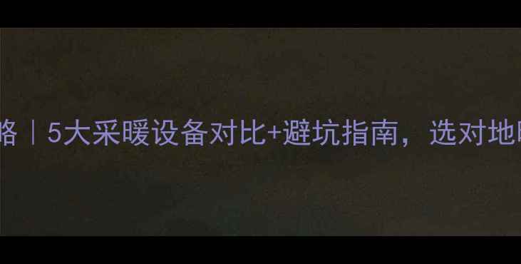 地暖安装全攻略5大采暖设备对比避坑指南选对地暖省心又省钱