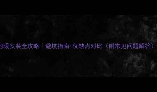 地暖安装全攻略避坑指南优缺点对比附常见问题解答
