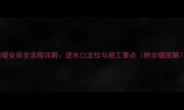 图片 地暖安装全流程详解：进水口定位与施工要点（附步骤图解）1