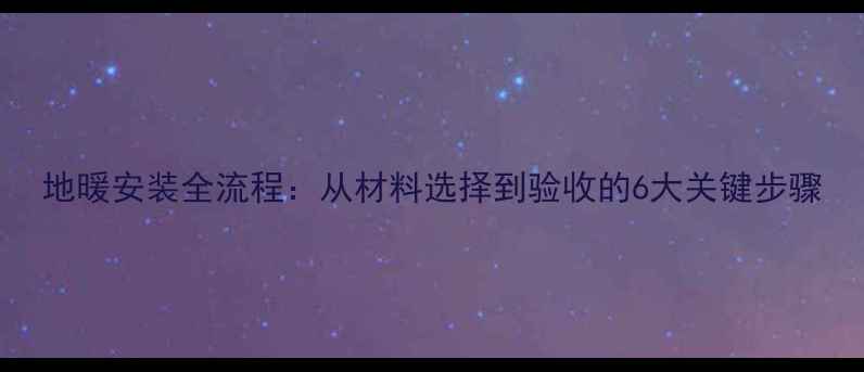 图片 地暖安装全流程：从材料选择到验收的6大关键步骤