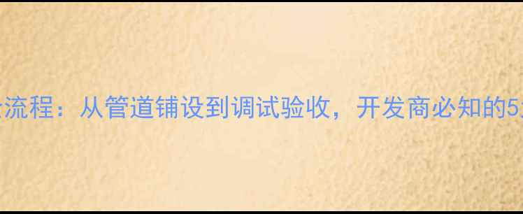 地暖安装全流程从管道铺设到调试验收开发商必知的5大关键步骤