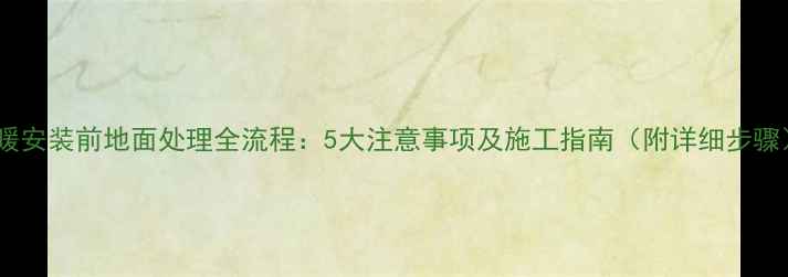 图片 地暖安装前地面处理全流程：5大注意事项及施工指南（附详细步骤）2