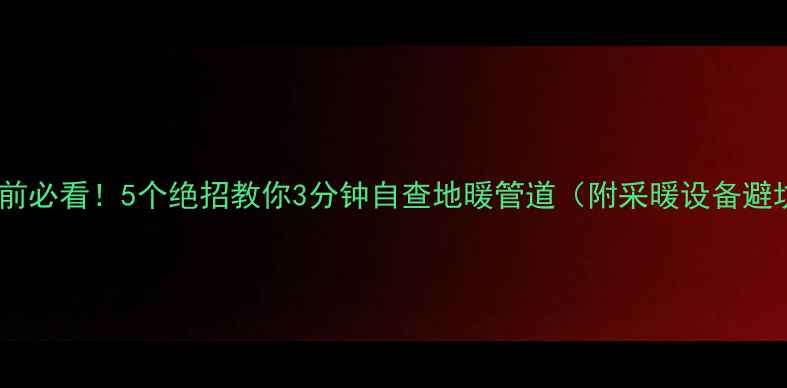 地暖安装前必看5个绝招教你3分钟自查地暖管道附采暖设备避坑指南