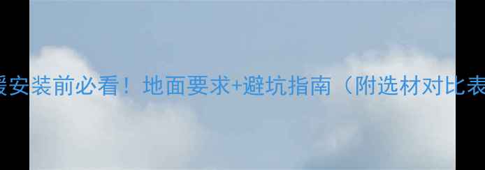 图片 地暖安装前必看！地面要求+避坑指南（附选材对比表）1