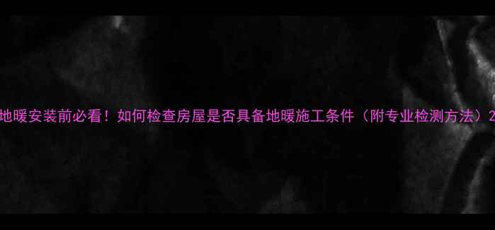 图片 地暖安装前必看！如何检查房屋是否具备地暖施工条件（附专业检测方法）2