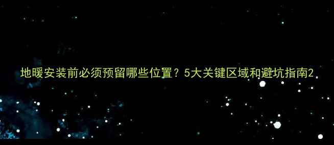 地暖安装前必须预留哪些位置5大关键区域和避坑指南