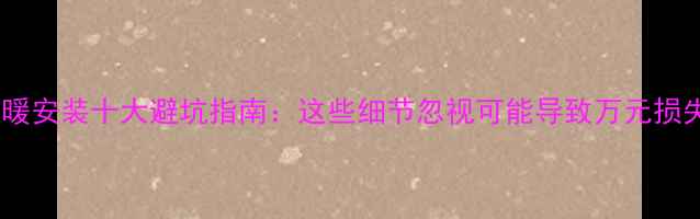 图片 地暖安装十大避坑指南：这些细节忽视可能导致万元损失2