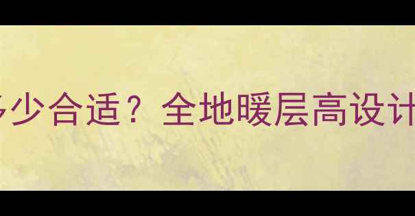 地暖安装后层高多少合适全地暖层高设计及装修注意事项