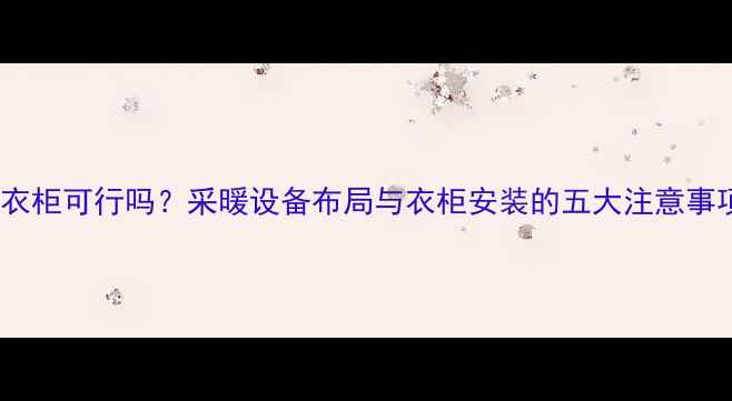 图片 地暖安装后打衣柜可行吗？采暖设备布局与衣柜安装的五大注意事项及解决方案1