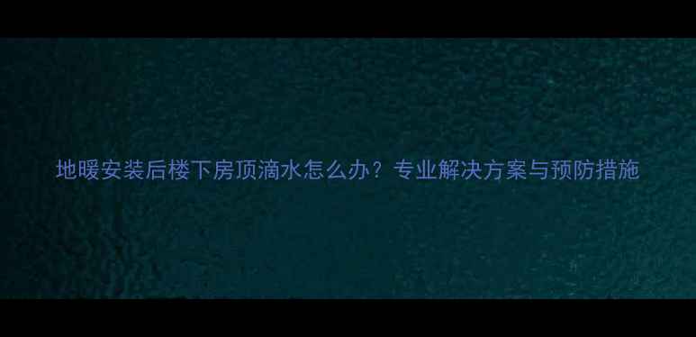 图片 地暖安装后楼下房顶滴水怎么办？专业解决方案与预防措施