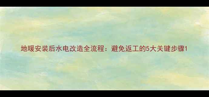 图片 地暖安装后水电改造全流程：避免返工的5大关键步骤1