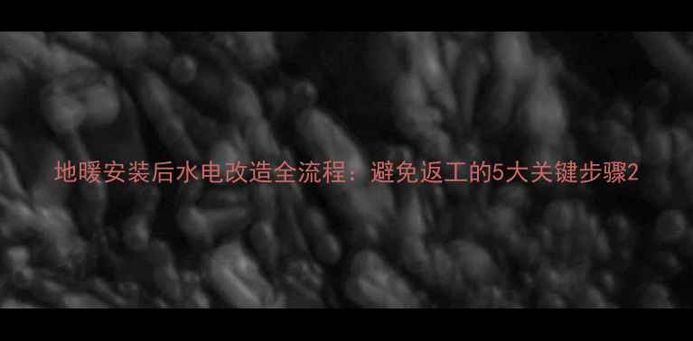 图片 地暖安装后水电改造全流程：避免返工的5大关键步骤2