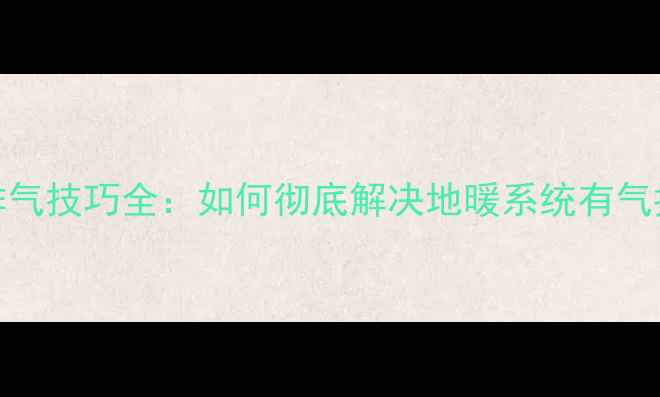 图片 地暖安装后补水排气技巧全：如何彻底解决地暖系统有气排不完的顽固问题
