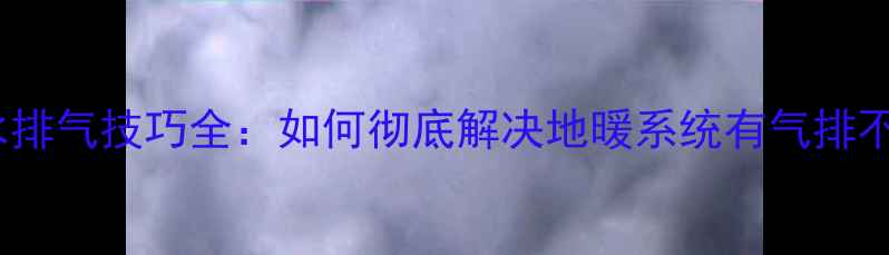 图片 地暖安装后补水排气技巧全：如何彻底解决地暖系统有气排不完的顽固问题1