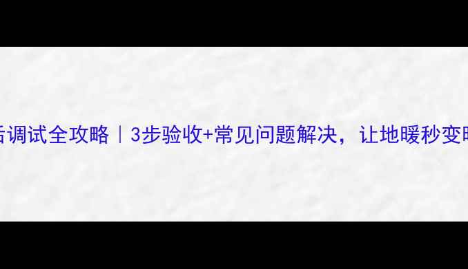 图片 地暖安装后调试全攻略｜3步验收+常见问题解决，让地暖秒变暖冬神器！