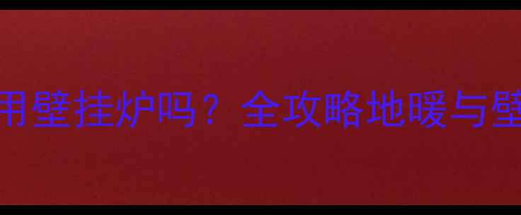 地暖安装后还能用壁挂炉吗全攻略地暖与壁挂炉的适配方案
