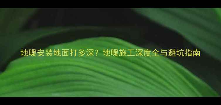 图片 地暖安装地面打多深？地暖施工深度全与避坑指南