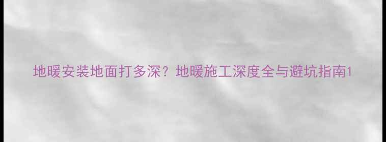 图片 地暖安装地面打多深？地暖施工深度全与避坑指南1