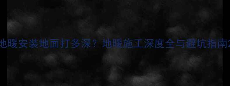 图片 地暖安装地面打多深？地暖施工深度全与避坑指南2