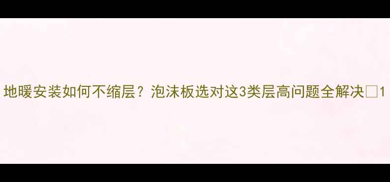 地暖安装如何不缩层泡沫板选对这3类层高问题全解决