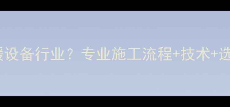 地暖安装属于采暖设备行业专业施工流程技术选择指南全公开