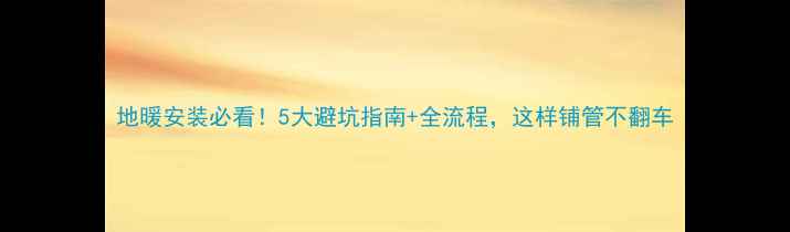 地暖安装必看5大避坑指南全流程这样铺管不翻车
