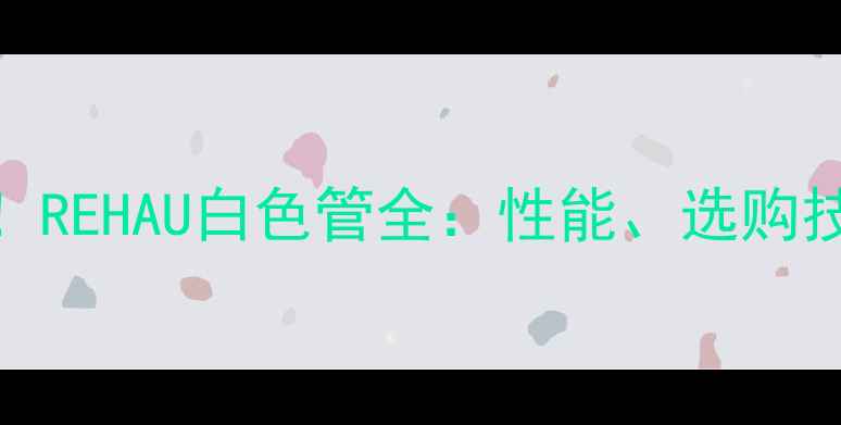 地暖安装必看REHAU白色管全性能选购技巧与安装攻略