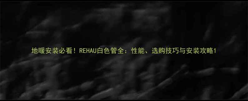 图片 地暖安装必看！REHAU白色管全：性能、选购技巧与安装攻略1