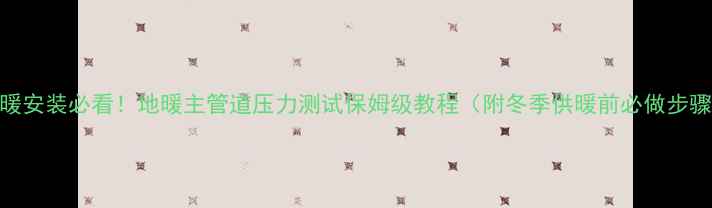 图片 地暖安装必看！地暖主管道压力测试保姆级教程（附冬季供暖前必做步骤）