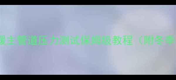 地暖安装必看地暖主管道压力测试保姆级教程附冬季供暖前必做步骤