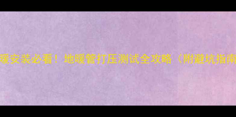 图片 地暖安装必看！地暖管打压测试全攻略（附避坑指南）