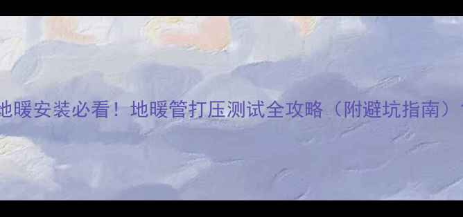 图片 地暖安装必看！地暖管打压测试全攻略（附避坑指南）1