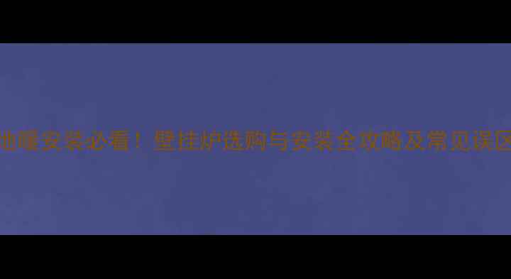 图片 地暖安装必看！壁挂炉选购与安装全攻略及常见误区
