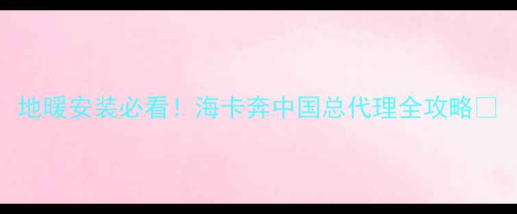 地暖安装必看海卡奔中国总代理全攻略