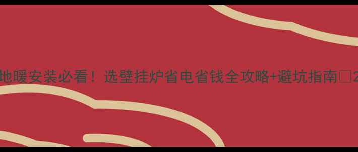 地暖安装必看选壁挂炉省电省钱全攻略避坑指南