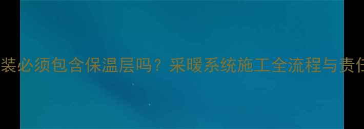 图片 地暖安装必须包含保温层吗？采暖系统施工全流程与责任划分1