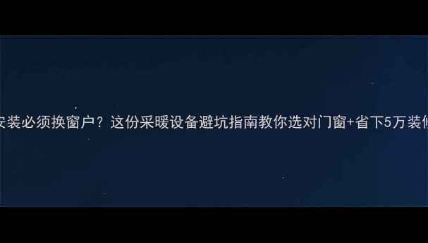 图片 地暖安装必须换窗户？这份采暖设备避坑指南教你选对门窗+省下5万装修费！