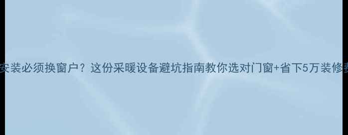 图片 地暖安装必须换窗户？这份采暖设备避坑指南教你选对门窗+省下5万装修费！2