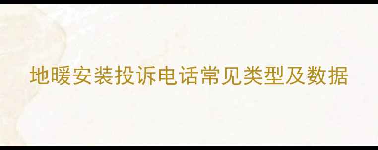 地暖安装投诉电话常见类型及数据