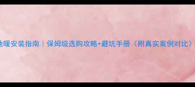 地暖安装指南保姆级选购攻略避坑手册附真实案例对比
