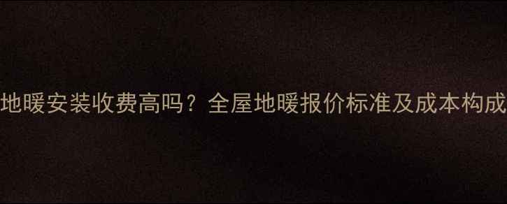 地暖安装收费高吗全屋地暖报价标准及成本构成