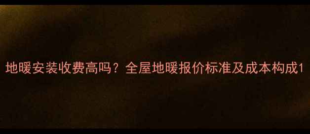 图片 地暖安装收费高吗？全屋地暖报价标准及成本构成1
