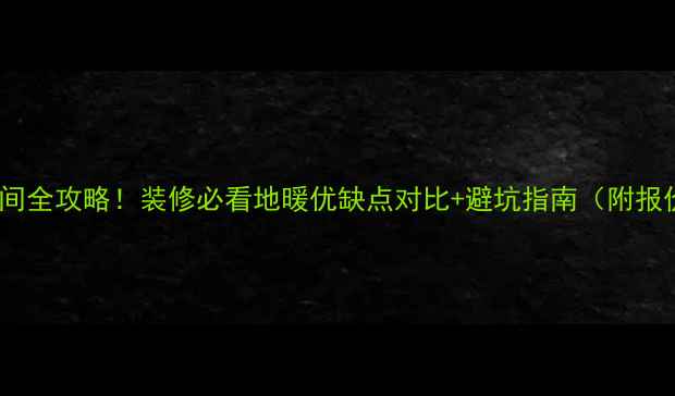 地暖安装时间全攻略装修必看地暖优缺点对比避坑指南附报价清单