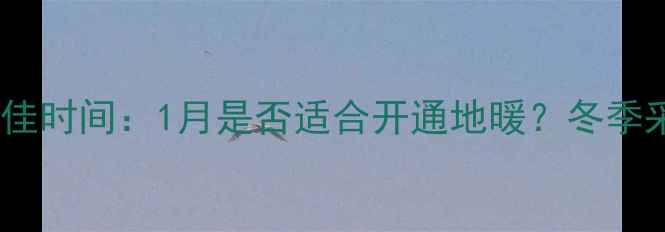地暖安装最佳时间1月是否适合开通地暖冬季采暖全攻略