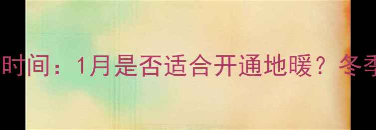 图片 地暖安装最佳时间：1月是否适合开通地暖？冬季采暖全攻略2