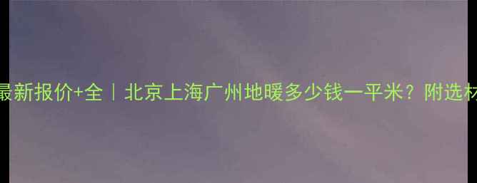 图片 地暖安装最新报价+全｜北京上海广州地暖多少钱一平米？附选材避坑指南